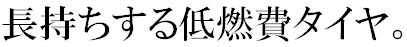 長持ちする低燃費タイヤ。