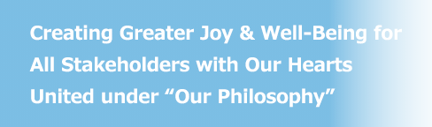 Creating Greater Joy & Well-Being for All Stakeholders with Our Hearts United under “Our Philosophy”