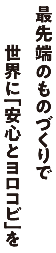 最先端のものづくりで世界に「安心とヨロコビ」を