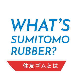 WHAT’S SUMITOMO RUBBER?［ 住友ゴムとは ］
