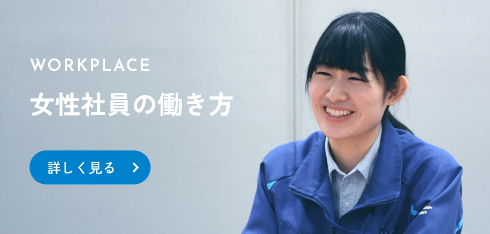 WORKPLACE 女性社員の働き方 詳しく見る