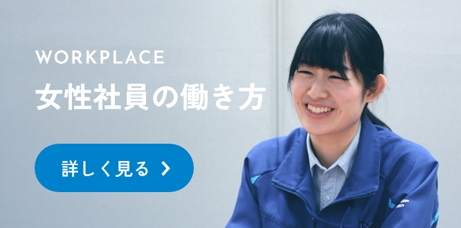 WORKPLACE 女性社員の働き方 詳しく見る